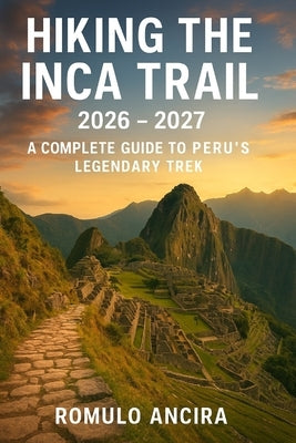 Hiking the Inca Trail 2026 - 2027: A Complete Guide to Peru's Legendary Trek by Ancira, Romulo