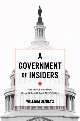 A Government of Insiders: The People Who Made the Affordable Care ACT Possible by Genieys, William