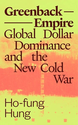 Greenback Empire: Global Dollar Dominance and the New Cold War by Hung, Ho-Fung