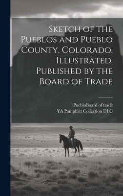 Sketch of the Pueblos and Pueblo County, Colorado. Illustrated. Published by the Board of Trade by DLC, Ya Pamphlet Collection