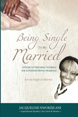 Being Single to Be Married: A Guide to Preparing Yourself for a Purpose Driven Marriage by Nwokeji Ani, Jacqueline