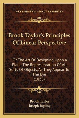 Brook Taylor's Principles Of Linear Perspective: Or The Art Of Designing Upon A Plane The Representation Of All Sorts Of Objects, As They Appear To Th by Taylor, Brook