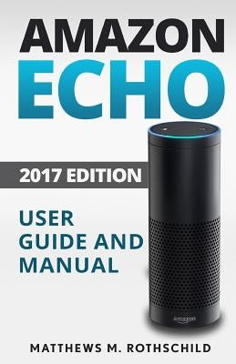 Amazon echo: Ultimate 2017 User Guide and Manual For Amazon Echo - Everything You Need To Know Matthews M. by Rothschild, Matthews M.