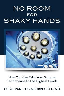 No Room for Shaky Hands: How You Can Take Your Surgical Performance to the Highest Levels by Cleynenbreugel MD, Hugo Van