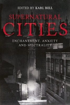 Supernatural Cities: Enchantment, Anxiety and Spectrality by Bell, Karl
