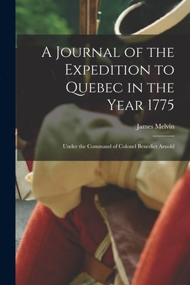A Journal of the Expedition to Quebec in the Year 1775 [microform]: Under the Command of Colonel Benedict Arnold by Melvin, James B. 1754?
