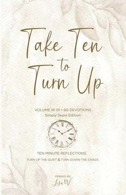 Take Ten to Turn Up - Simply Sepia Edition: Ten Minute Reflections Turn Up the Quiet & Turn Down the Chaos by W, Lisa
