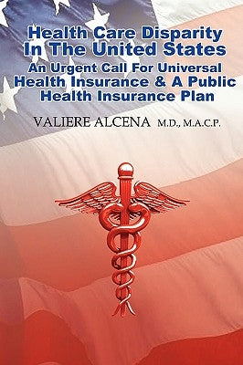 Health Care in the United States an Urgent Call for Universal Health Insurance and a Public Health Insurance Plan by Alcena M. D. M. a. C. P., Valiere