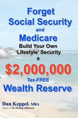 Forget Social Security and Medicare: : Build Your Own "Lifestyle" Security a $2,000,000 Tax-FREE Wealth Reserve by Keppel Mba, Dan