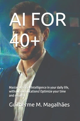 AI for 40+: Master Artificial Intelligence in your daily life, without complications! Optimize your time and results! by M. Magalhães, Guilherme