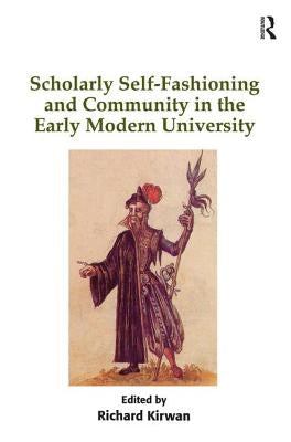 Scholarly Self-Fashioning and Community in the Early Modern University by Kirwan, Richard