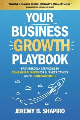 Your Business Growth Playbook: Breakthrough Strategies to Scale Your Business for Business Owners Who've Outgrown Hustle by Shapiro, Jeremy B.