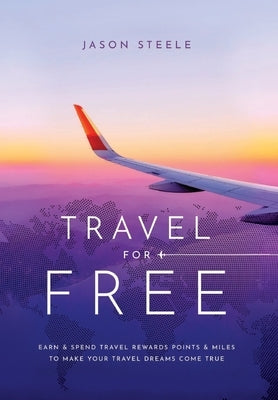 Travel for Free: How to Use Points and Miles to See the World by Steele, Jason