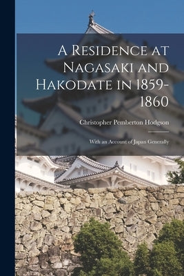 A Residence at Nagasaki and Hakodate in 1859-1860: With an Account of Japan Generally by Hodgson, Christopher Pemberton