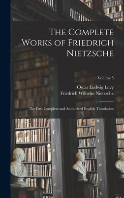 The Complete Works of Friedrich Nietzsche: The First Complete and Authorized English Translation; Volume 5 by Nietzsche, Friedrich Wilhelm