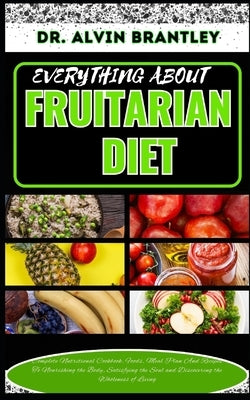 Everything about Fruitarian Diet: Complete Nutritional Cookbook, Foods, Meal Plan And Recipes To Nourishing the Body, Satisfying the Soul and Discover by Brantley, Alvin
