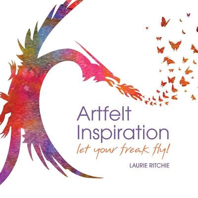 Artfelt Inspiration: Let Your Freak Fly! by Ritchie, Laurie E.