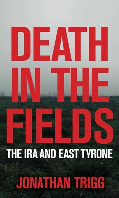 Death in the Fields: The IRA and East Tyrone by Trigg, Jonathan