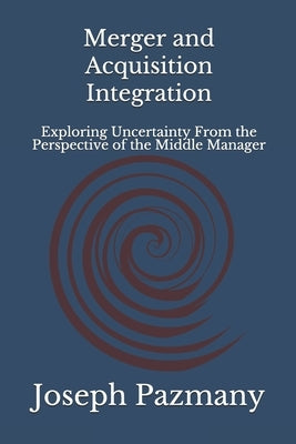 Merger and Acquisition Integration: Exploring Uncertainty From the Perspective of the Middle Manager by Pazmany, Joseph
