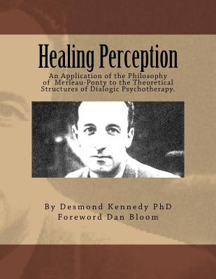 Healing Perception: An Application of the Philosophy of Merleau-Ponty to the Theoretical Structures of Dialogic Psychotherapy. by Bloom, Dan