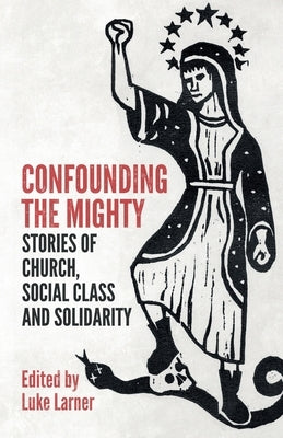 Confounding the Mighty: Stories of Church, Social Class and Solidarity by Larner, Luke