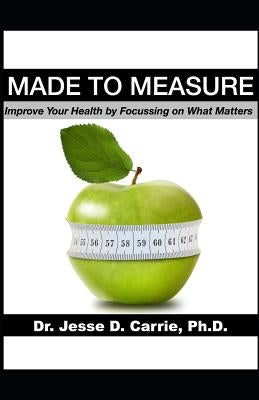 Made to Measure: Improve Your Health by Focussing on What Matters by Carrie Ph. D., Jesse D.