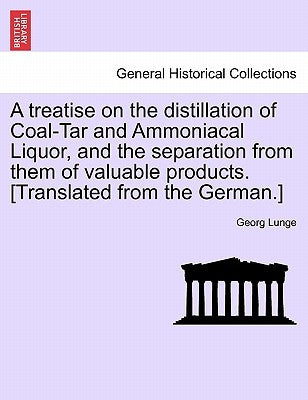 A Treatise on the Distillation of Coal-Tar and Ammoniacal Liquor, and the Separation from Them of Valuable Products. [Translated from the German.] by Lunge, George