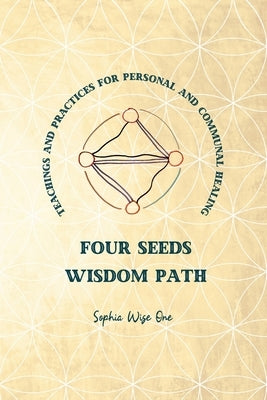 Four Seeds Wisdom Path: Teachings and Practices for Personal & Communal Healing by Wise One, Sophia