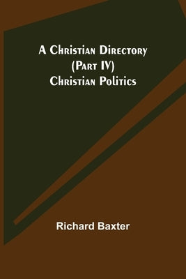 A Christian Directory (Part IV) Christian Politics by Baxter, Richard