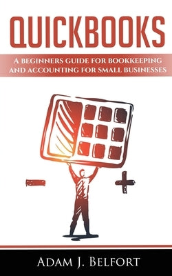 QuickBooks: A Beginners Guide for Bookkeeping and Accounting for Small Businesses. by J. Belfort, Adam