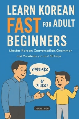 Learn Korean Fast for Adult Beginners: Master Korean Conversation, Grammar, and Vocabulary in Just 30 Days(The Complete Step-by-Step Guide for Busy Ad by Zanon, Karley