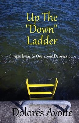 Up The "Down" Ladder: Simple Ideas to Overcome Depression by Ayotte, Dolores