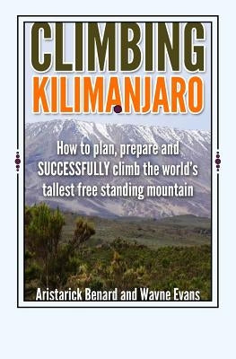 Climbing Kilimanjaro: How to plan, prepare and SUCCESSFULLY climb the world's tallest free standing mountain. by Evans, Wayne