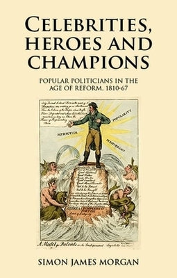 Celebrities, Heroes and Champions: Popular Politicians in the Age of Reform, 1810-67 by Morgan, Simon James