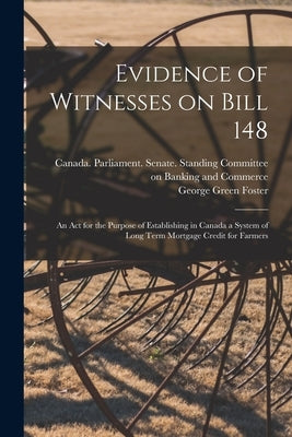Evidence of Witnesses on Bill 148: An Act for the Purpose of Establishing in Canada a System of Long Term Mortgage Credit for Farmers by Canada Parliament Senate Standing