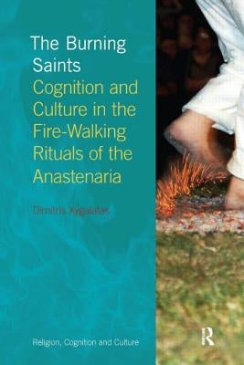 The Burning Saints: Cognition and Culture in the Fire-Walking Rituals of the Anastenaria by Xygalatas, Dimitris