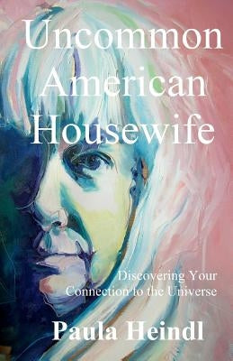 Uncommon American Housewife: Finding Your Connection To the Universe by Heindl, Paula