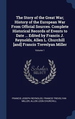 The Story of the Great War; History of the European War From Official Sources. Complete Historical Records of Events to Date ... Edited by Francis J. by Reynolds, Francis Joseph