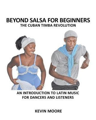Beyond Salsa for Beginners: The Cuban Timba Revolution: An Introduction to Latin Music for Dancers and Listeners by Moore, Kevin