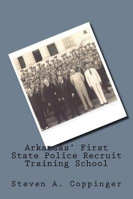 Arkansas' First State Police Recruit Training School by Coppinger, Steven a.