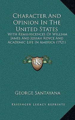 Character And Opinion In The United States: With Reminiscences Of William James And Josiah Royce And Academic Life In America (1921) by Santayana, George