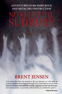 No Sleep 'til Sudbury: Adventures in 80s Hard Rock and Metal Deconstruction by Jensen, Brent