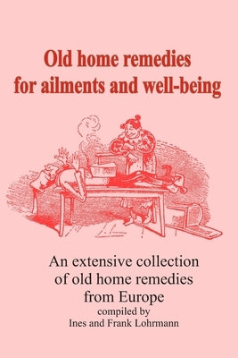 Old home remedies for ailments and for health: An extensive collection of old home remedies from Europe by Lohrmann, Ines