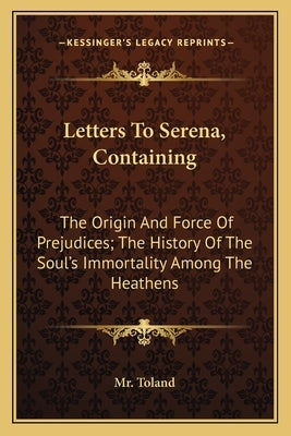 Letters to Serena, Containing: The Origin and Force of Prejudices; The History of the Soul's Immortality Among the Heathens by MR Toland