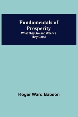 Fundamentals of Prosperity: What They Are and Whence They Come by Ward Babson, Roger
