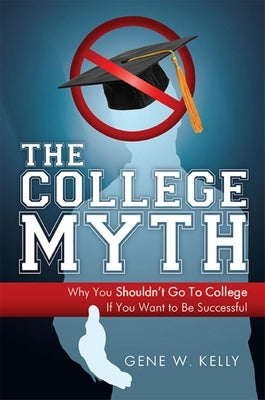 The College Myth: Why You Shouldn't Go to College If You Want to Be Successful by Gene W. Kelly
