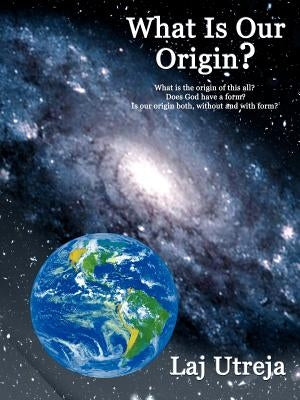 What Is Our Origin?: What is the origin of this all? Does God have a form? Is our origin both, without and with form? by Utreja, Laj