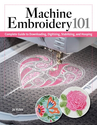 Machine Embroidery 101: Complete Guide to Downloading, Stabilizing, Hooping, and Stitching by Mahon, Joi