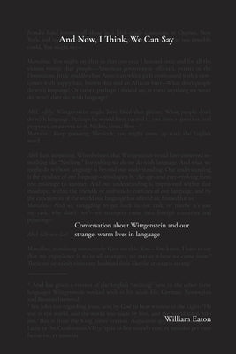 And Now, I Think, We Can Say: A conversation about Wittgenstein and the comforts of our life in language by Eaton, William