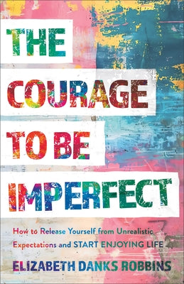 Courage to Be Imperfect: How to Release Yourself from Unrealistic Expectations and Start Enjoying Life by Danks Robbins, Elizabeth